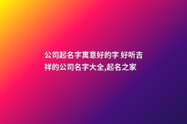 公司起名字寓意好的字 好听吉祥的公司名字大全,起名之家-第1张-公司起名-玄机派